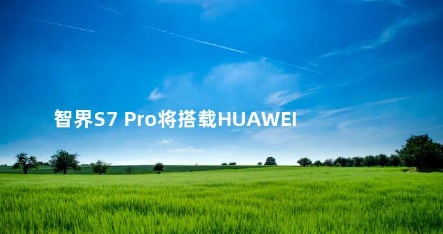 智界S7 Pro将搭载HUAWEI ADS